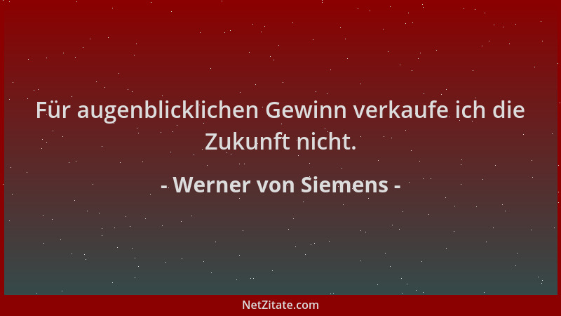 Werner von Siemens - Für augenblicklichen Gewinn verkaufe ich die Zukunft nicht....