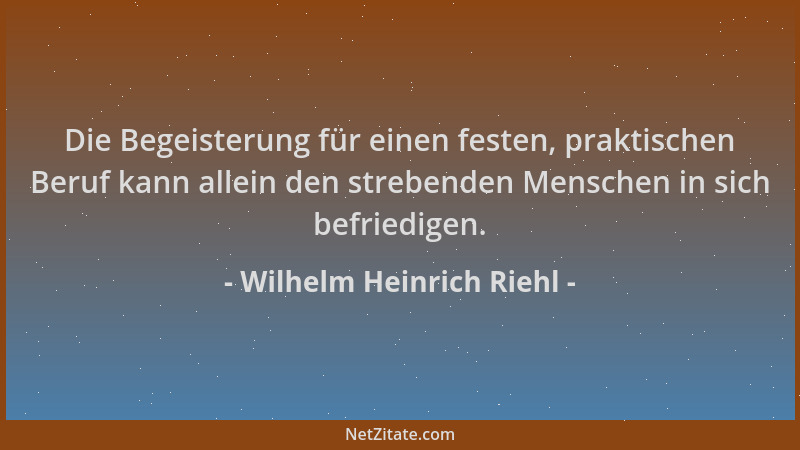 Wilhelm Heinrich Riehl - Die Begeisterung für einen festen, praktischen Beruf kann allein den strebenden Menschen in sich b...