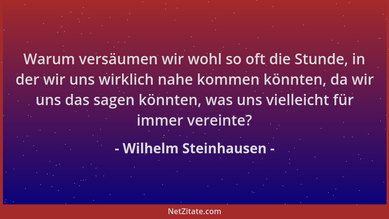 Wilhelm Steinhausen - Warum versäumen wir wohl so oft die Stunde, in der wir uns wirklich nahe kommen könnten, da wir uns d...