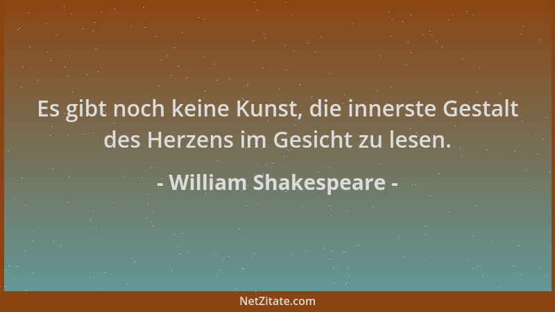 William Shakespeare - Es gibt noch keine Kunst, die innerste Gestalt des Herzens im Gesicht zu lesen....