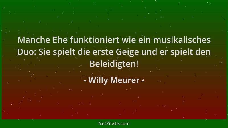 Willy Meurer - Manche Ehe funktioniert wie ein musikalisches Duo: Sie spielt die erste Geige und er spielt den Beleidigten!...