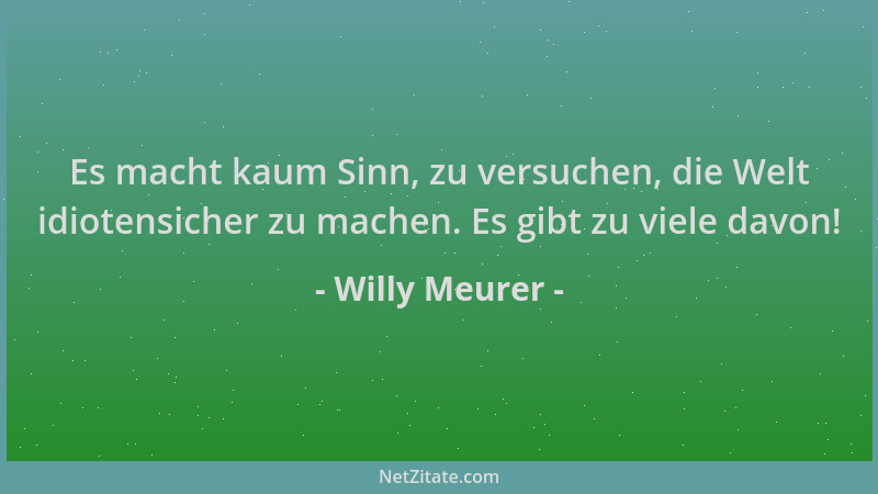Willy Meurer - Es macht kaum Sinn, zu versuchen, die Welt idiotensicher zu machen. Es gibt zu viele davon!...