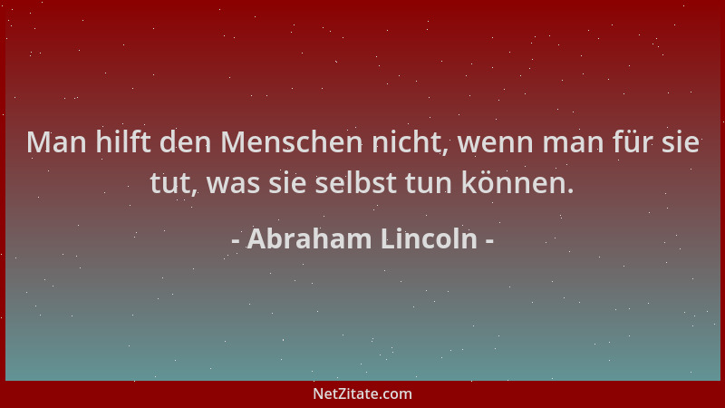 Abraham Lincoln - Man hilft den Menschen nicht, wenn man für sie tut, was sie selbst tun können....