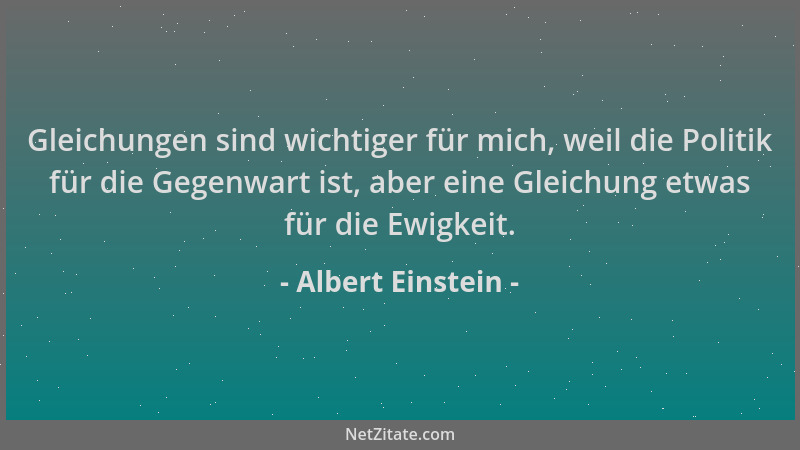 Albert Einstein - Gleichungen sind wichtiger für mich, weil die Politik für die Gegenwart ist, aber eine Gleichung etwas fü...