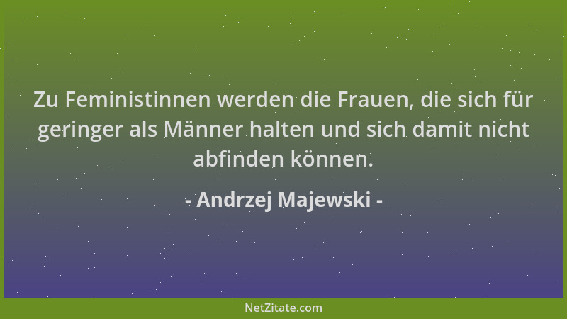 Andrzej Majewski - Zu Feministinnen werden die Frauen, die sich für geringer als Männer halten und sich damit nicht abfinde...