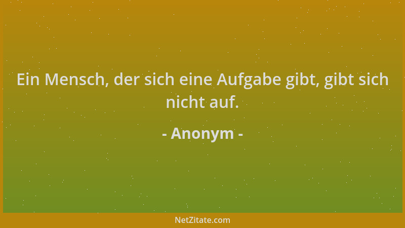 Anonym - Ein Mensch, der sich eine Aufgabe gibt, gibt sich nicht auf....