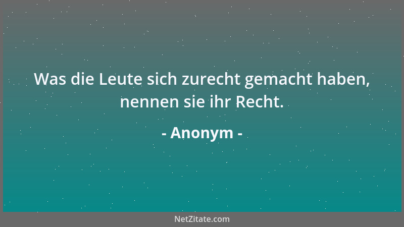 Anonym - Was die Leute sich zurecht gemacht haben, nennen sie ihr Recht....