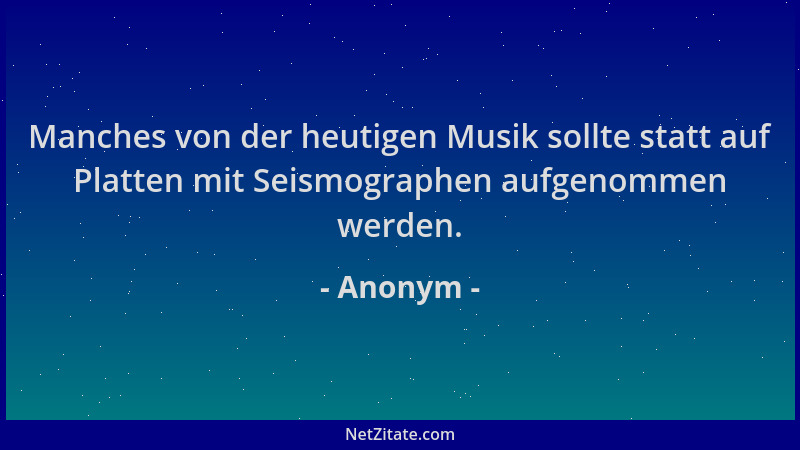Anonym - Manches von der heutigen Musik sollte statt auf Platten mit Seismographen aufgenommen werden....