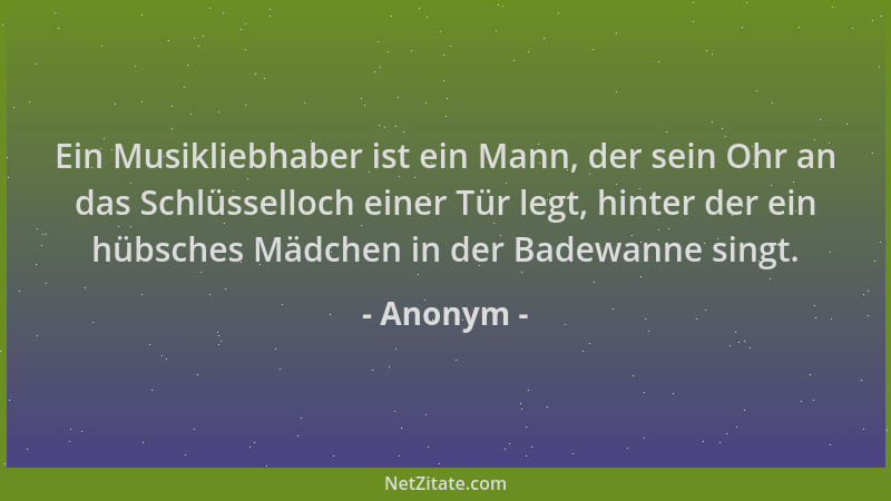 Anonym - Ein Musikliebhaber ist ein Mann, der sein Ohr an das Schlüsselloch einer Tür legt, hinter der ein hübsches Mädchen...