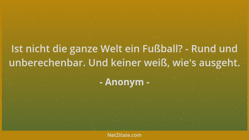 Anonym - Ist nicht die ganze Welt ein Fußball? - Rund und unberechenbar. Und keiner weiß, wie 's ausgeht....