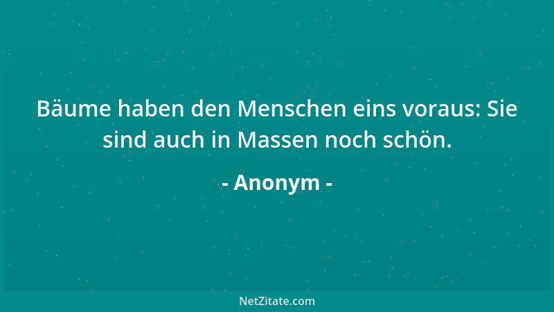 Anonym - Bäume haben den Menschen eins voraus: Sie sind auch in Massen noch schön....