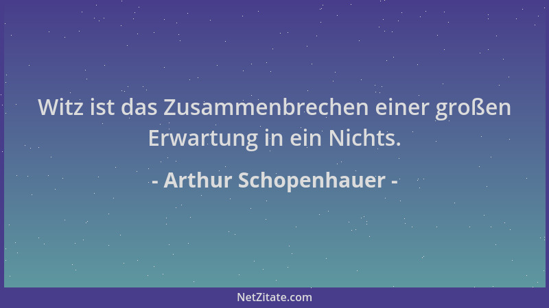 Arthur Schopenhauer - Witz ist das Zusammenbrechen einer großen Erwartung in ein Nichts....