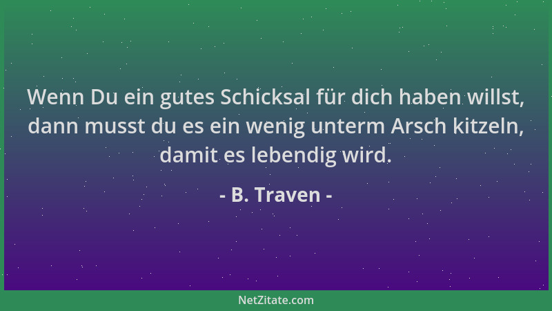 B. Traven - Wenn Du ein gutes Schicksal für dich haben willst, dann musst du es ein wenig unterm Arsch kitzeln, damit es le...