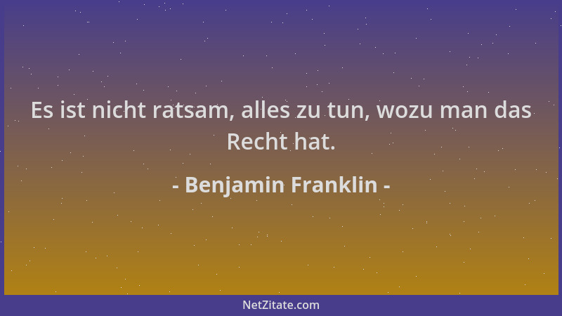 Benjamin Franklin - Es ist nicht ratsam, alles zu tun, wozu man das Recht hat....