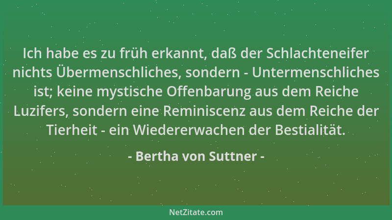 Bertha von Suttner - Ich habe es zu früh erkannt, daß der Schlachteneifer nichts Übermenschliches, sondern - Untermenschlic...