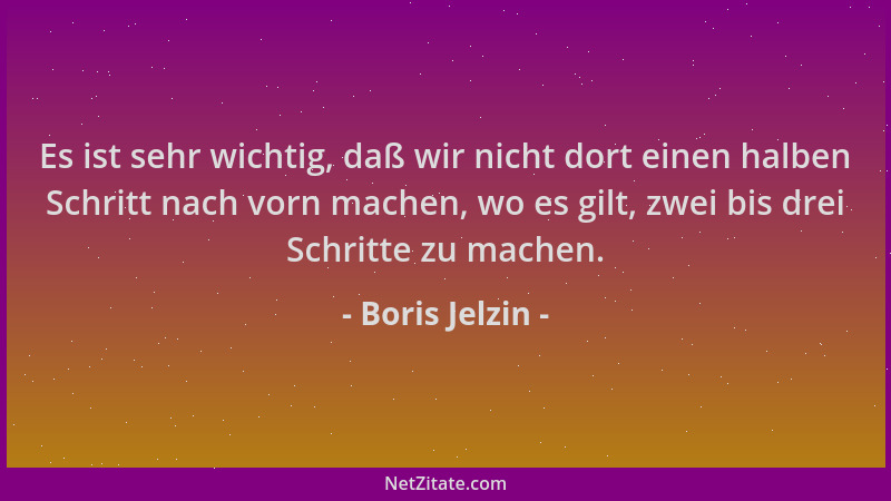 Boris Jelzin - Es ist sehr wichtig, daß wir nicht dort einen halben Schritt nach vorn machen, wo es gilt, zwei bis drei Sch...