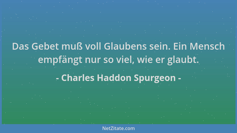 Charles Haddon Spurgeon - Das Gebet muß voll Glaubens sein. Ein Mensch empfängt nur so viel, wie er glaubt....