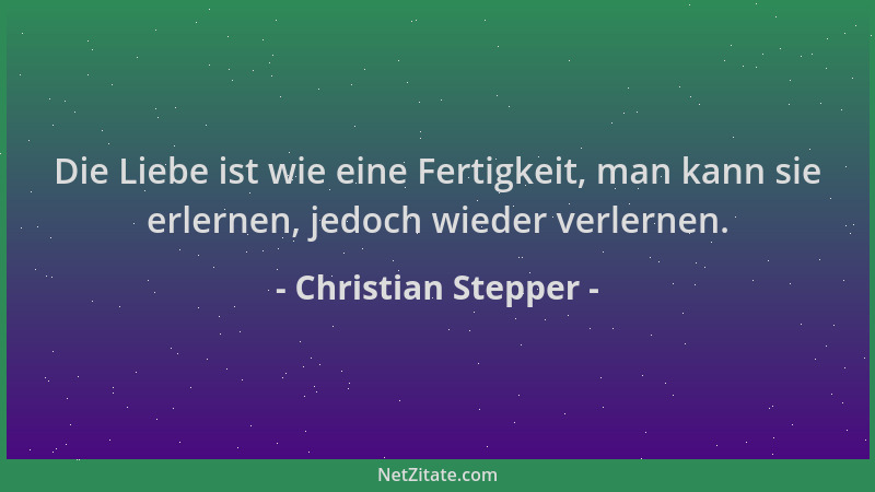 Christian Stepper - Die Liebe ist wie eine Fertigkeit, man kann sie erlernen, jedoch wieder verlernen....