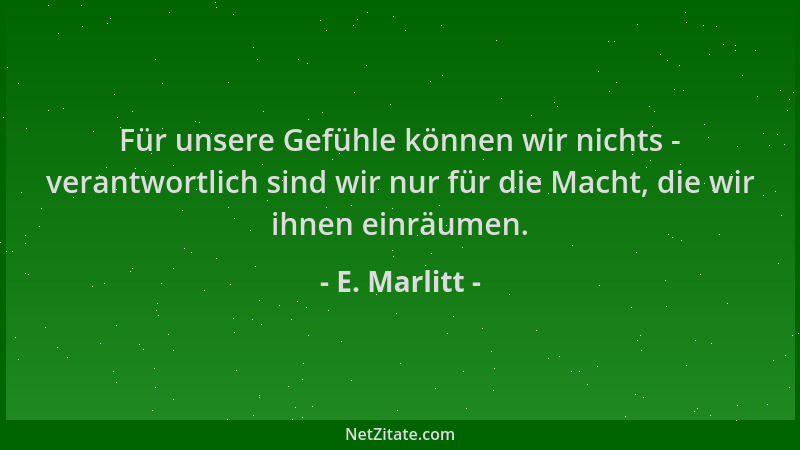 E. Marlitt - Für unsere Gefühle können wir nichts - verantwortlich sind wir nur für die Macht, die wir ihnen einräumen....