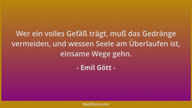 Emil Gött - Wer ein volles Gefäß trägt, muß das Gedränge vermeiden, und wessen Seele am Überlaufen ist, einsame Wege gehn....