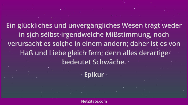 Epikur - Ein glückliches und unvergängliches Wesen trägt weder in sich selbst irgendwelche Mißstimmung, noch verursacht es...