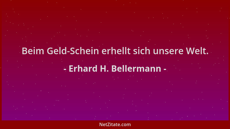 Erhard H. Bellermann - Beim Geld-Schein erhellt sich unsere Welt....