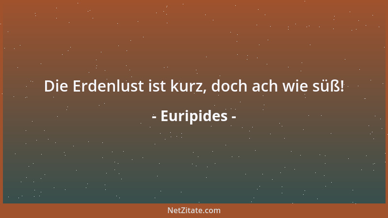 Euripides - Die Erdenlust ist kurz, doch ach wie süß!...
