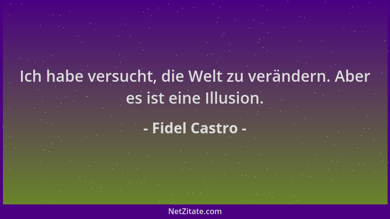 Fidel Castro - Ich habe versucht, die Welt zu verändern. Aber es ist eine Illusion....
