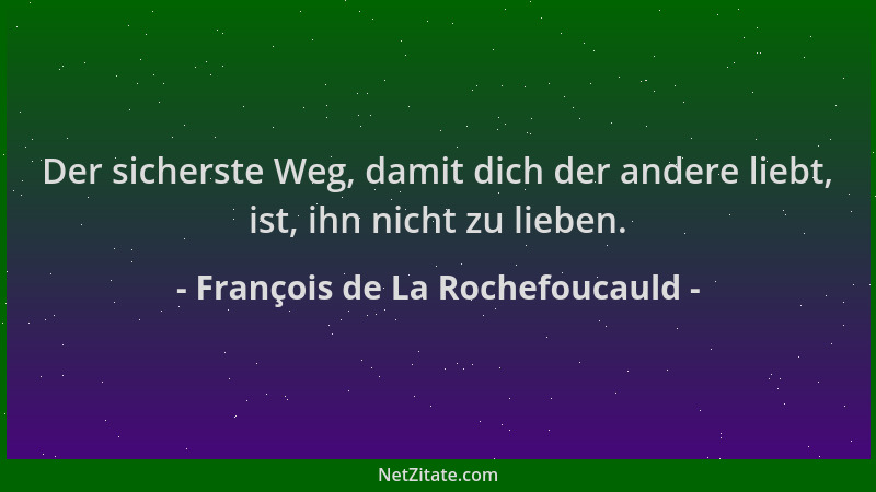 François de La Rochefoucauld - Der sicherste Weg, damit dich der andere liebt, ist, ihn nicht zu lieben....
