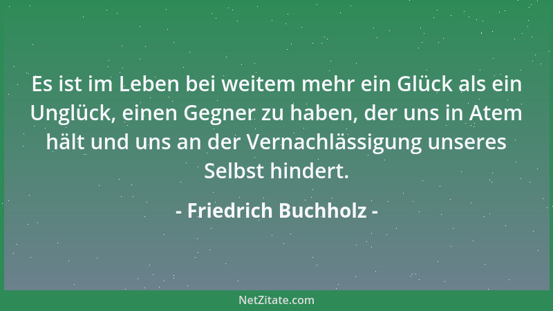 Friedrich Buchholz - Es ist im Leben bei weitem mehr ein Glück als ein Unglück, einen Gegner zu haben, der uns in Atem hält...