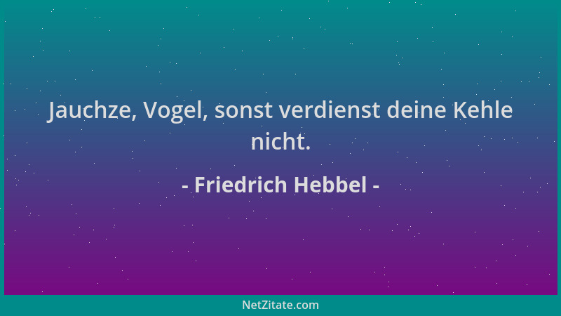 Friedrich Hebbel - Jauchze, Vogel, sonst verdienst deine Kehle nicht....
