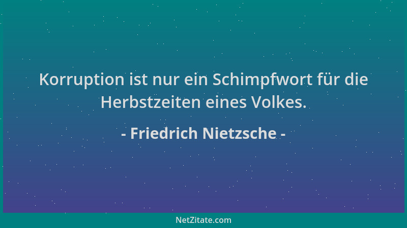Friedrich Nietzsche - Korruption ist nur ein Schimpfwort für die Herbstzeiten eines Volkes....