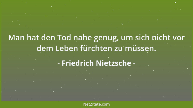 Friedrich Nietzsche - Man hat den Tod nahe genug, um sich nicht vor dem Leben fürchten zu müssen....