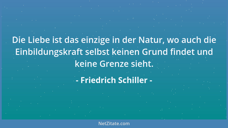 Friedrich Schiller - Die Liebe ist das einzige in der Natur, wo auch die Einbildungskraft selbst keinen Grund findet und ke...