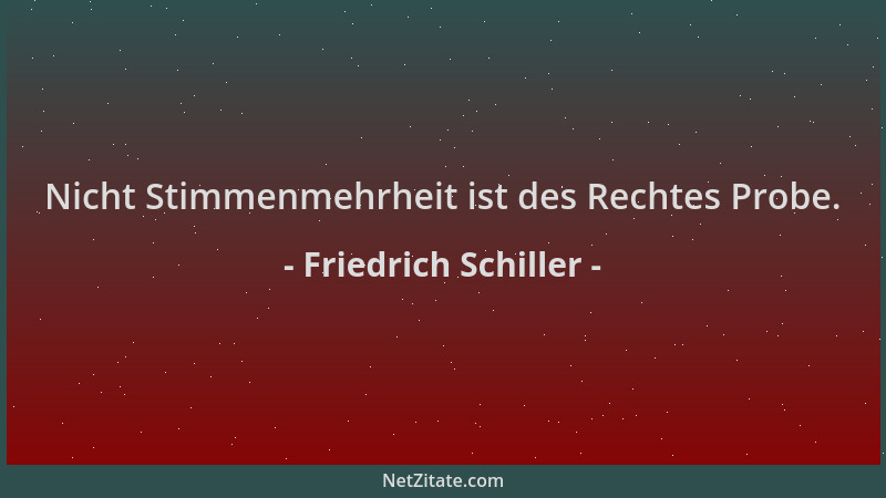 Friedrich Schiller - Nicht Stimmenmehrheit ist des Rechtes Probe....