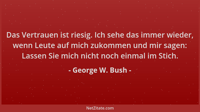 George W. Bush - Das Vertrauen ist riesig. Ich sehe das immer wieder, wenn Leute auf mich zukommen und mir sagen: Lassen Si...