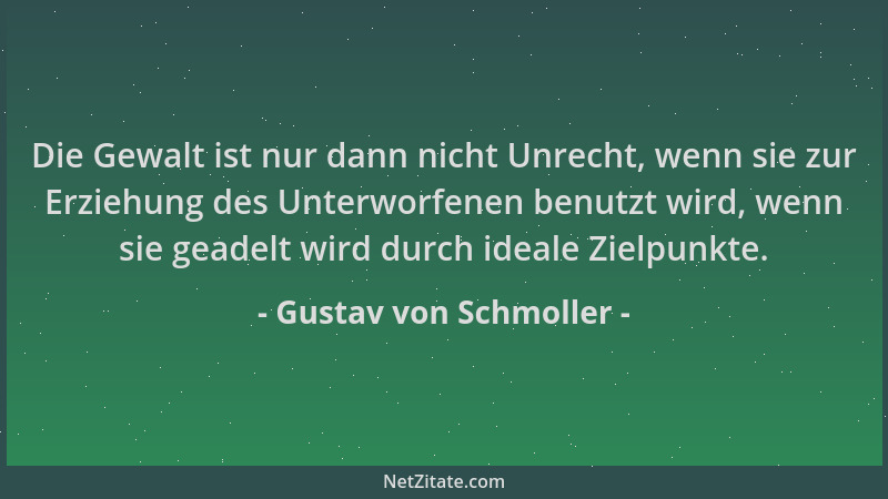Gustav von Schmoller - Die Gewalt ist nur dann nicht Unrecht, wenn sie zur Erziehung des Unterworfenen benutzt wird, wenn s...