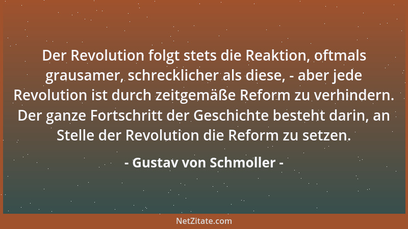 Gustav von Schmoller - Der Revolution folgt stets die Reaktion, oftmals grausamer, schrecklicher als diese, - aber jede Rev...