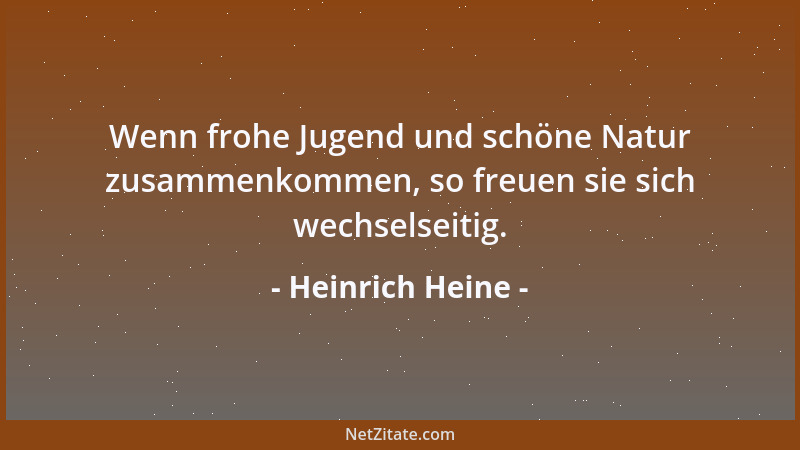 Heinrich Heine - Wenn frohe Jugend und schöne Natur zusammenkommen, so freuen sie sich wechselseitig....