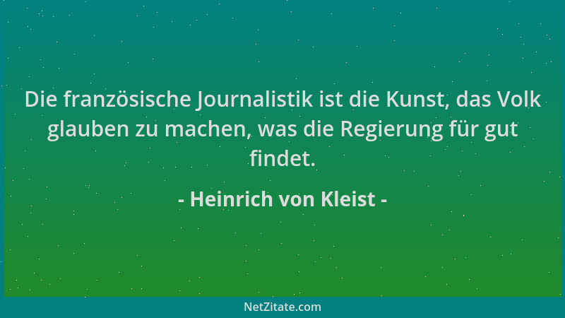 Heinrich von Kleist - Die französische Journalistik ist die Kunst, das Volk glauben zu machen, was die Regierung für gut fi...