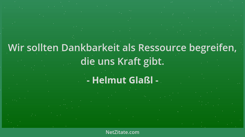 Helmut Glaßl - Wir sollten Dankbarkeit als Ressource begreifen, die uns Kraft gibt....