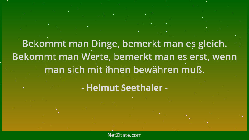 Helmut Seethaler - Bekommt man Dinge, bemerkt man es gleich. Bekommt man Werte, bemerkt man es erst, wenn man sich mit ihne...