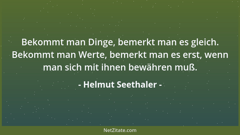 Helmut Seethaler - Bekommt man Dinge, bemerkt man es gleich. Bekommt man Werte, bemerkt man es erst, wenn man sich mit ihne...
