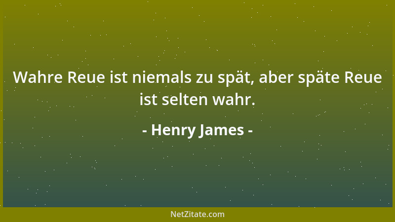Henry James - Wahre Reue ist niemals zu spät, aber späte Reue ist selten wahr....