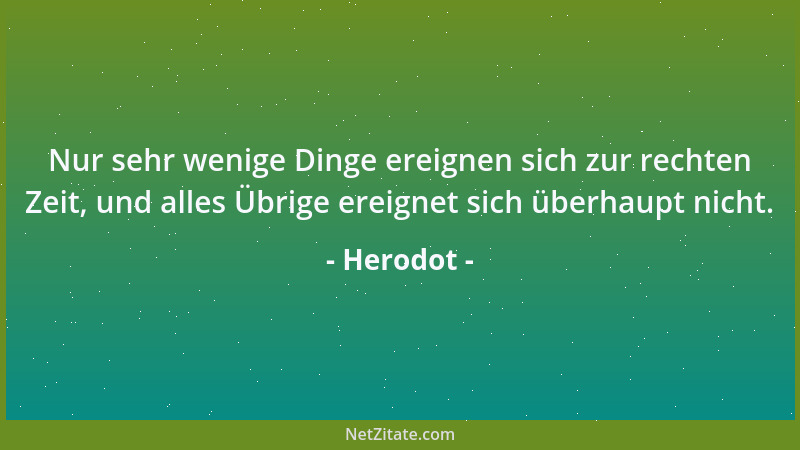 Herodot - Nur sehr wenige Dinge ereignen sich zur rechten Zeit, und alles Übrige ereignet sich überhaupt nicht....