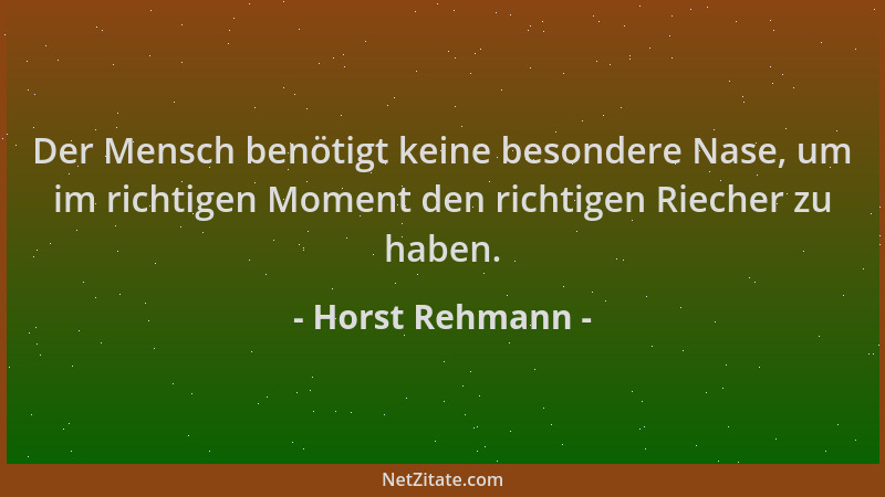 Horst Rehmann - Der Mensch benötigt keine besondere Nase, um im richtigen Moment den richtigen Riecher zu haben....