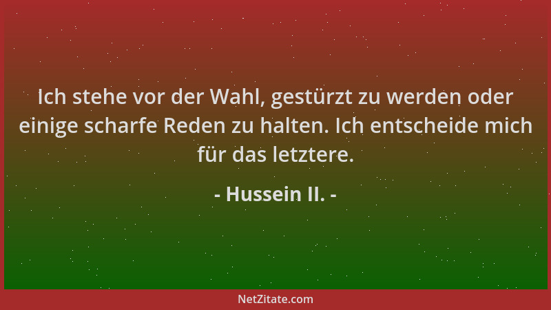 Hussein II. - Ich stehe vor der Wahl, gestürzt zu werden oder einige scharfe Reden zu halten. Ich entscheide mich für das l...