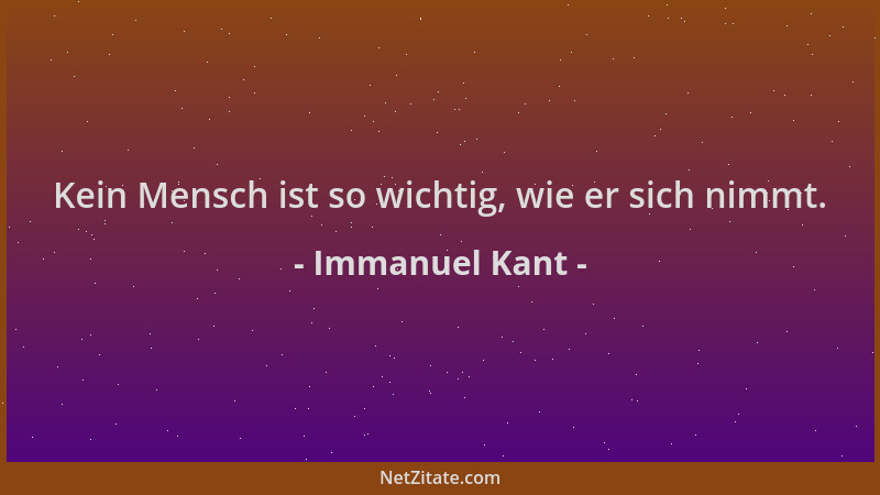 Immanuel Kant - Kein Mensch ist so wichtig, wie er sich nimmt....