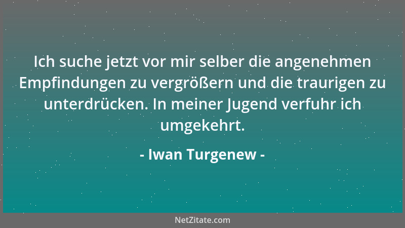 Iwan Turgenew - Ich suche jetzt vor mir selber die angenehmen Empfindungen zu vergrößern und die traurigen zu unterdrücken....