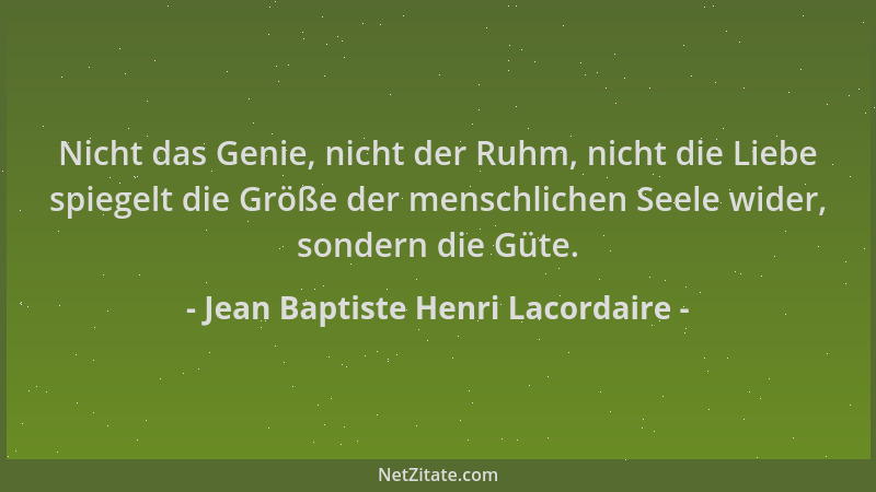 Jean Baptiste Henri Lacordaire - Nicht das Genie, nicht der Ruhm, nicht die Liebe spiegelt die Größe der menschlichen Seele...